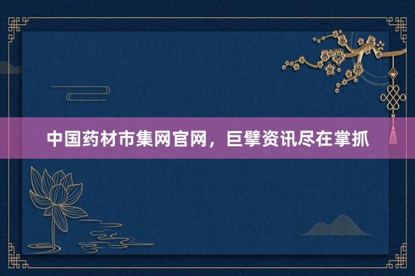 中国药材市集网官网，巨擘资讯尽在掌抓