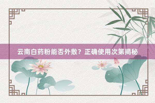 云南白药粉能否外敷？正确使用次第揭秘