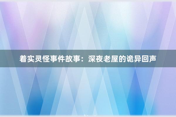 着实灵怪事件故事：深夜老屋的诡异回声