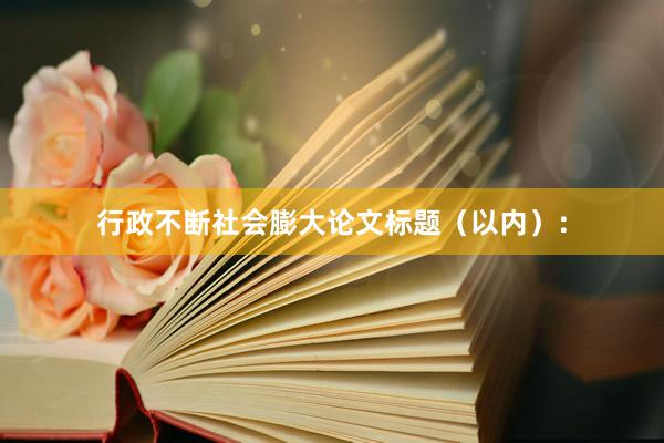 行政不断社会膨大论文标题（以内）：