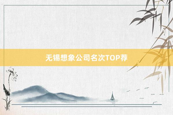 无锡想象公司名次TOP荐