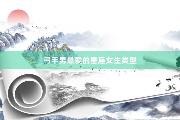 弓手男最爱的星座女生类型