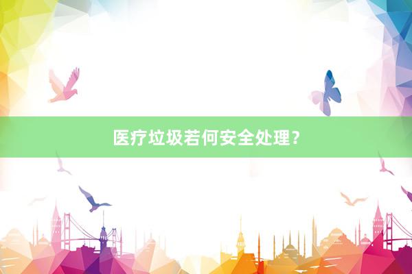 医疗垃圾若何安全处理？
