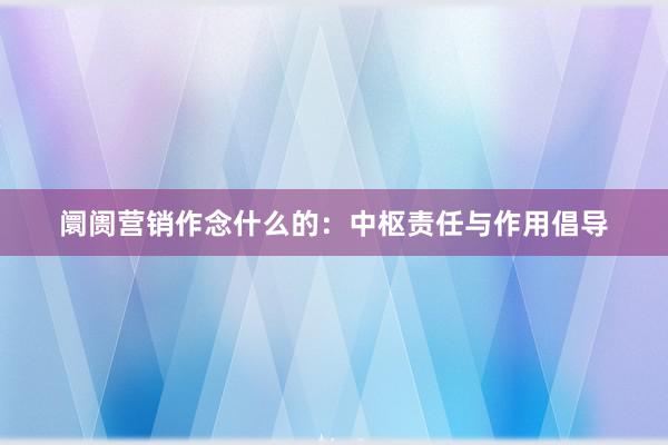 阛阓营销作念什么的：中枢责任与作用倡导